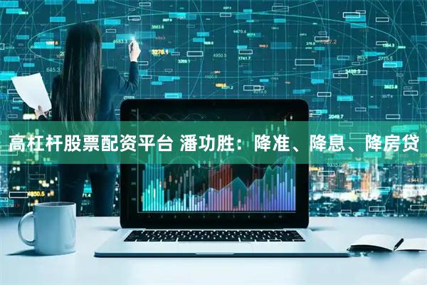 高杠杆股票配资平台 潘功胜：降准、降息、降房贷