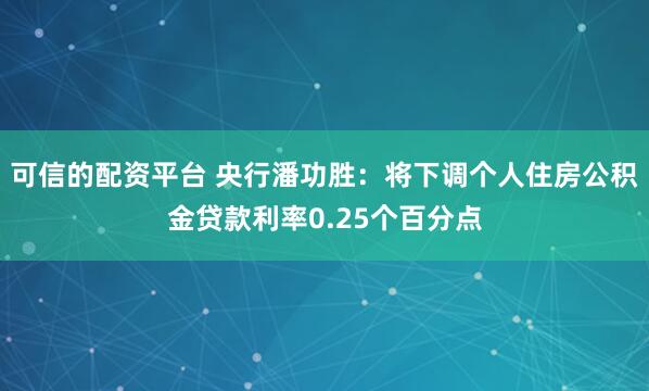 可信的配资平台 央行潘功胜：将下调个人住房公积金贷款利率0.25个百分点