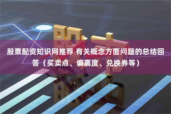 股票配资知识网推荐 有关概念方面问题的总结回答（买卖点、偏离度、兑换券等）