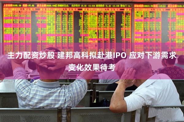 主力配资炒股 建邦高科拟赴港IPO 应对下游需求变化效果待考