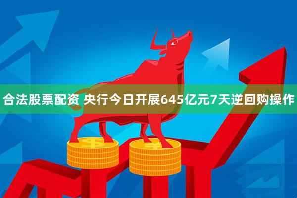 合法股票配资 央行今日开展645亿元7天逆回购操作
