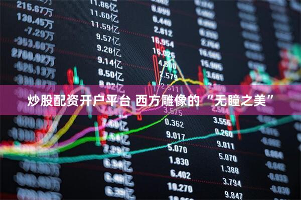 炒股配资开户平台 西方雕像的 “无瞳之美”