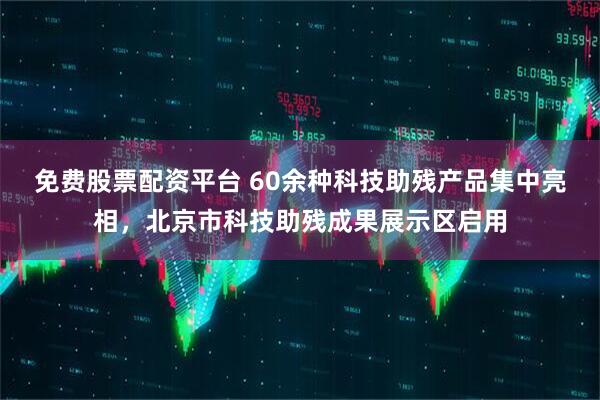 免费股票配资平台 60余种科技助残产品集中亮相，北京市科技助残成果展示区启用