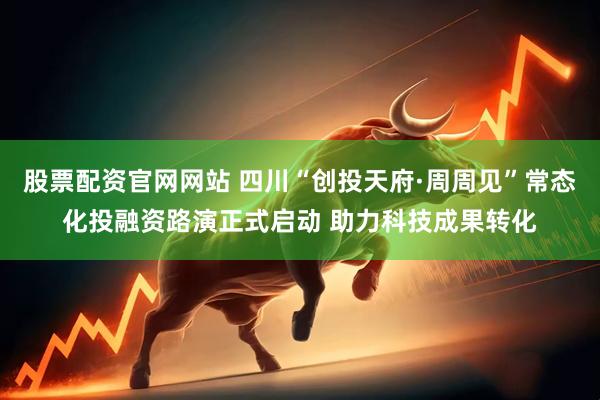 股票配资官网网站 四川“创投天府·周周见”常态化投融资路演正式启动 助力科技成果转化