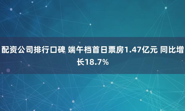 配资公司排行口碑 端午档首日票房1.47亿元 同比增长18.7%