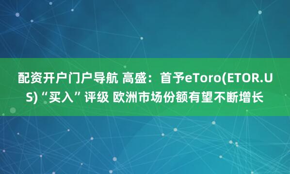 配资开户门户导航 高盛：首予eToro(ETOR.US)“买入”评级 欧洲市场份额有望不断增长