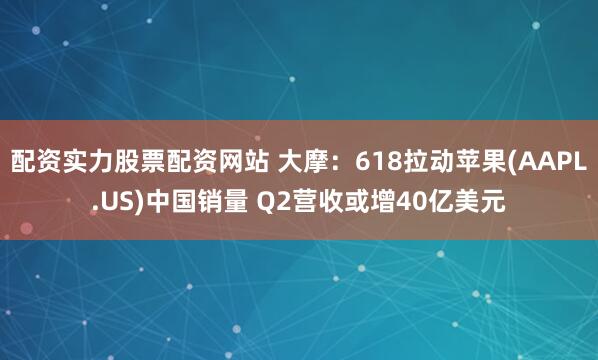 配资实力股票配资网站 大摩：618拉动苹果(AAPL.US)中国销量 Q2营收或增40亿美元