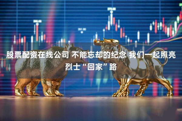 股票配资在线公司 不能忘却的纪念 我们一起照亮烈士“回家”路