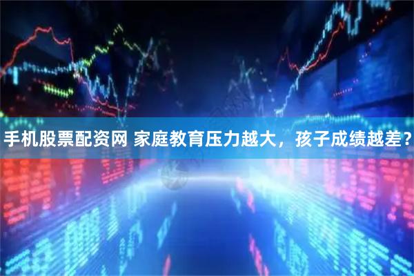 手机股票配资网 家庭教育压力越大，孩子成绩越差？