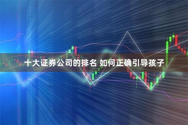 十大证券公司的排名 如何正确引导孩子
