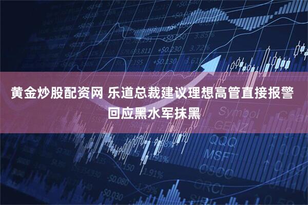 黄金炒股配资网 乐道总裁建议理想高管直接报警 回应黑水军抹黑