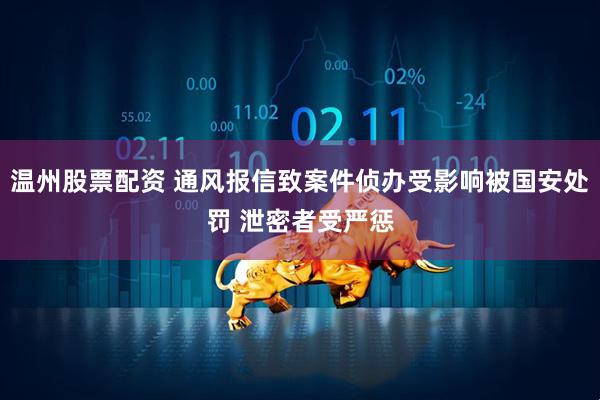 温州股票配资 通风报信致案件侦办受影响被国安处罚 泄密者受严惩
