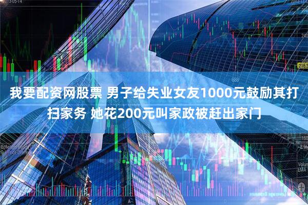 我要配资网股票 男子给失业女友1000元鼓励其打扫家务 她花200元叫家政被赶出家门