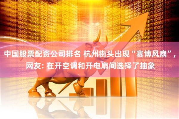 中国股票配资公司排名 杭州街头出现“赛博风扇”, 网友: 在开空调和开电扇间选择了抽象
