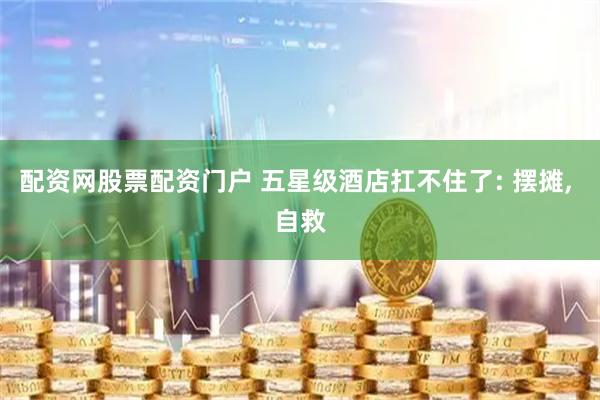 配资网股票配资门户 五星级酒店扛不住了: 摆摊, 自救