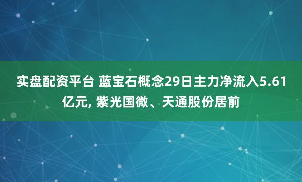 实盘配资平台 蓝宝石概念29日主力净流入5.61亿元, 紫光国微、天通股份居前