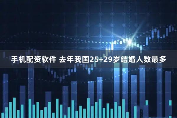 手机配资软件 去年我国25~29岁结婚人数最多