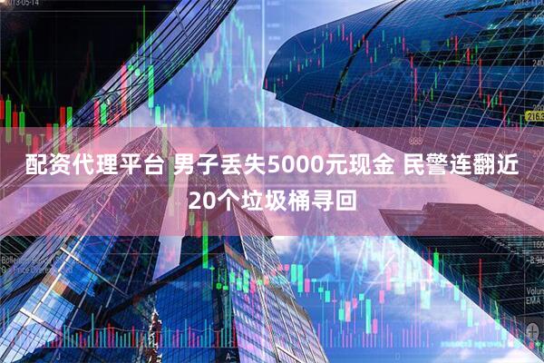 配资代理平台 男子丢失5000元现金 民警连翻近20个垃圾桶寻回
