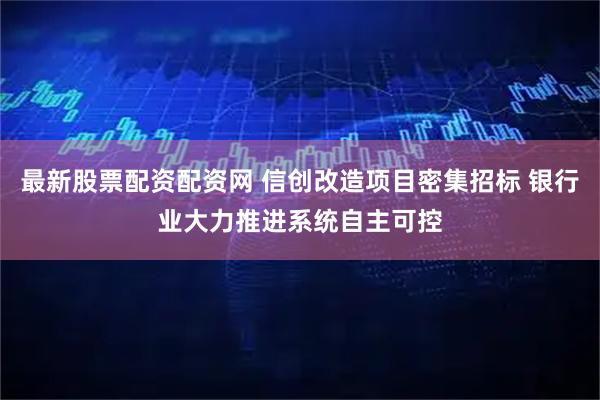最新股票配资配资网 信创改造项目密集招标 银行业大力推进系统自主可控