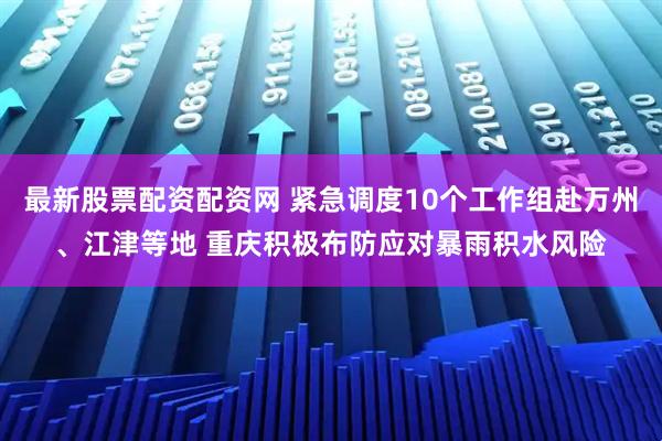 最新股票配资配资网 紧急调度10个工作组赴万州、江津等地 重庆积极布防应对暴雨积水风险