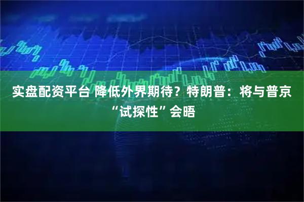 实盘配资平台 降低外界期待？特朗普：将与普京“试探性”会晤