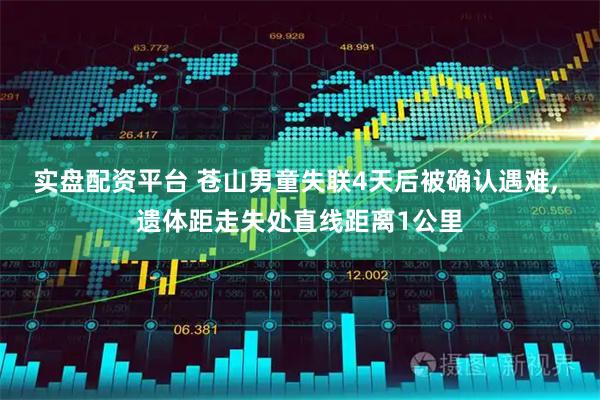 实盘配资平台 苍山男童失联4天后被确认遇难, 遗体距走失处直线距离1公里