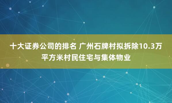 十大证券公司的排名 广州石牌村拟拆除10.3万平方米村民住宅与集体物业