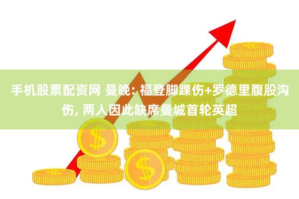 手机股票配资网 曼晚: 福登脚踝伤+罗德里腹股沟伤, 两人因此缺席曼城首轮英超