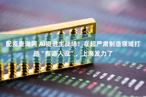 配资查询网 AI挺进主战场！在超严肃制造领域打造“靠谱人设”，上海发力了