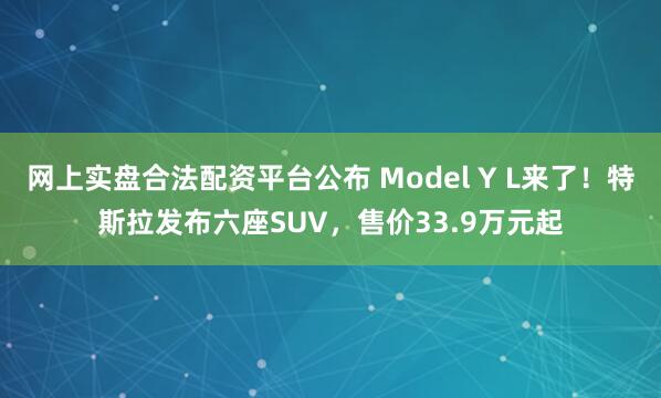 网上实盘合法配资平台公布 Model Y L来了！特斯拉发布六座SUV，售价33.9万元起