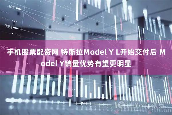 手机股票配资网 特斯拉Model Y L开始交付后 Model Y销量优势有望更明显