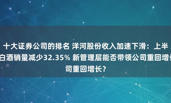 十大证券公司的排名 洋河股份收入加速下滑：上半年白酒销量减少32.35% 新管理层能否带领公司重回增长？