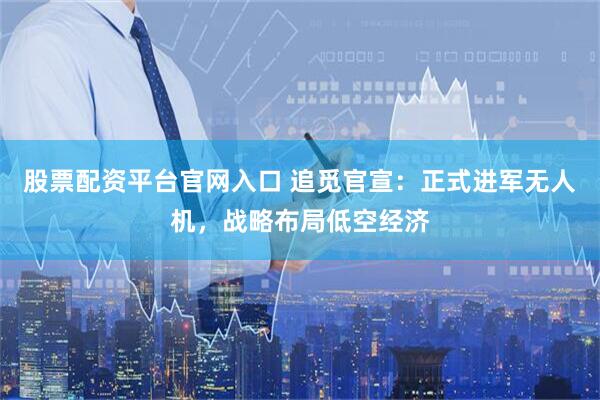 股票配资平台官网入口 追觅官宣：正式进军无人机，战略布局低空经济