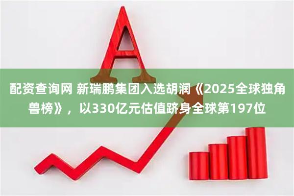 配资查询网 新瑞鹏集团入选胡润《2025全球独角兽榜》，以330亿元估值跻身全球第197位