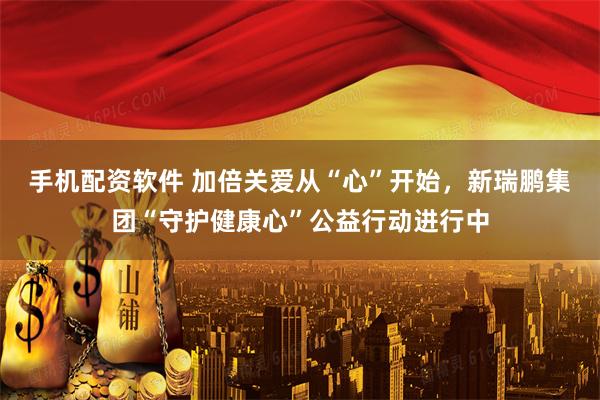 手机配资软件 加倍关爱从“心”开始，新瑞鹏集团“守护健康心”公益行动进行中