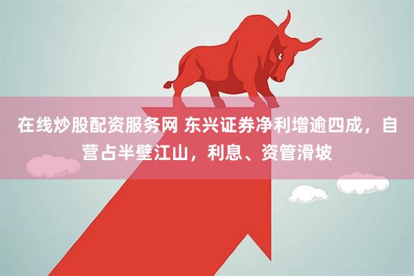 在线炒股配资服务网 东兴证券净利增逾四成，自营占半壁江山，利息、资管滑坡