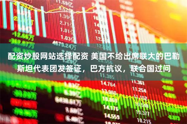 配资炒股网站选择配资 美国不给出席联大的巴勒斯坦代表团发签证，巴方抗议，联合国过问
