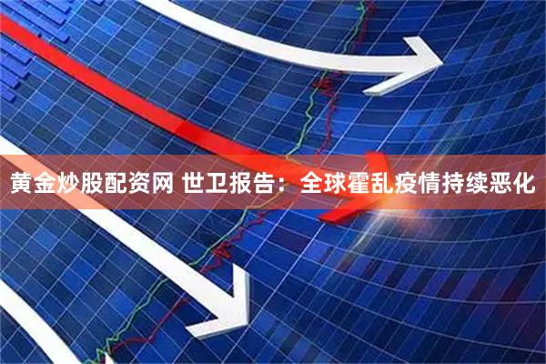黄金炒股配资网 世卫报告：全球霍乱疫情持续恶化