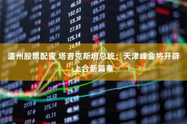 温州股票配资 塔吉克斯坦总统：天津峰会将开辟上合新篇章