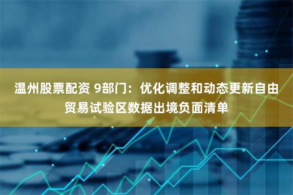温州股票配资 9部门：优化调整和动态更新自由贸易试验区数据出境负面清单