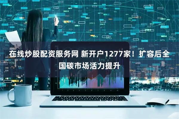 在线炒股配资服务网 新开户1277家！扩容后全国碳市场活力提升