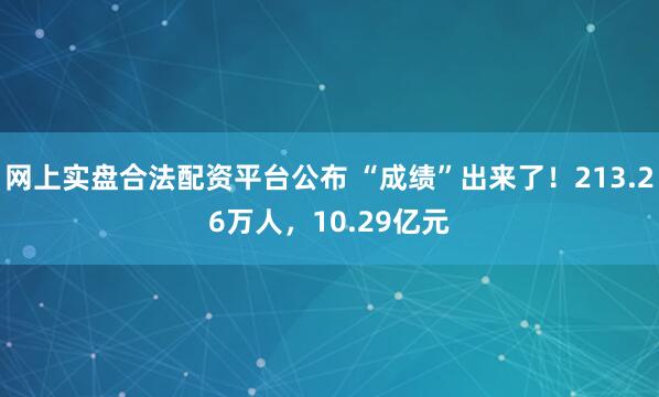 网上实盘合法配资平台公布 “成绩”出来了！213.26万人，10.29亿元