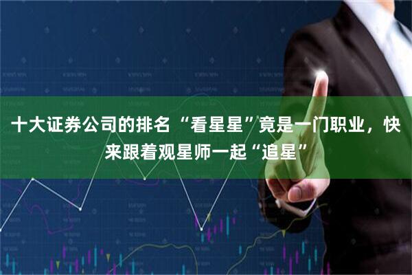 十大证券公司的排名 “看星星”竟是一门职业，快来跟着观星师一起“追星”