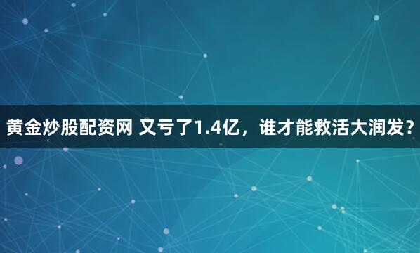 黄金炒股配资网 又亏了1.4亿，谁才能救活大润发？