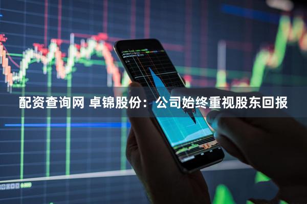 配资查询网 卓锦股份：公司始终重视股东回报