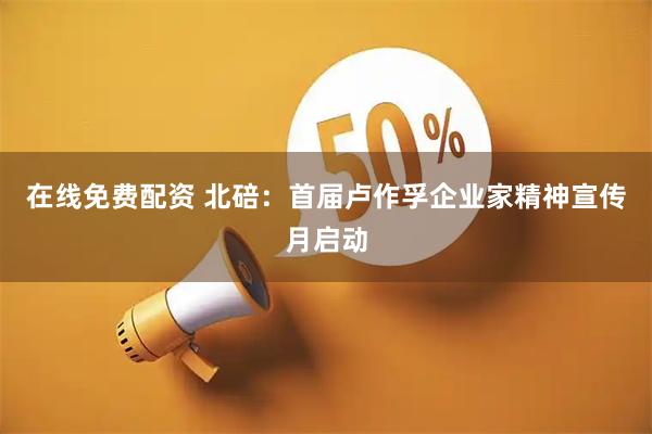 在线免费配资 北碚：首届卢作孚企业家精神宣传月启动