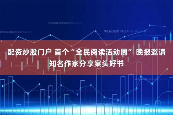配资炒股门户 首个“全民阅读活动周” 晚报邀请知名作家分享案头好书