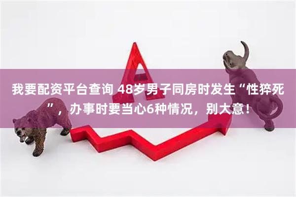 我要配资平台查询 48岁男子同房时发生“性猝死”，办事时要当心6种情况，别大意！