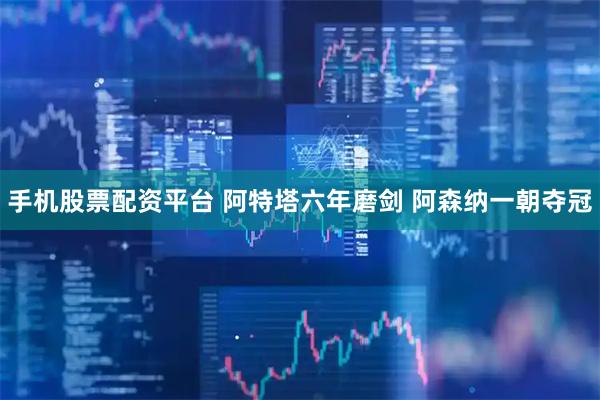 手机股票配资平台 阿特塔六年磨剑 阿森纳一朝夺冠