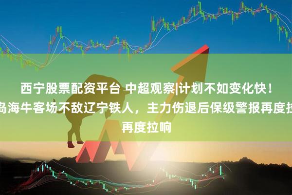 西宁股票配资平台 中超观察|计划不如变化快！青岛海牛客场不敌辽宁铁人，主力伤退后保级警报再度拉响